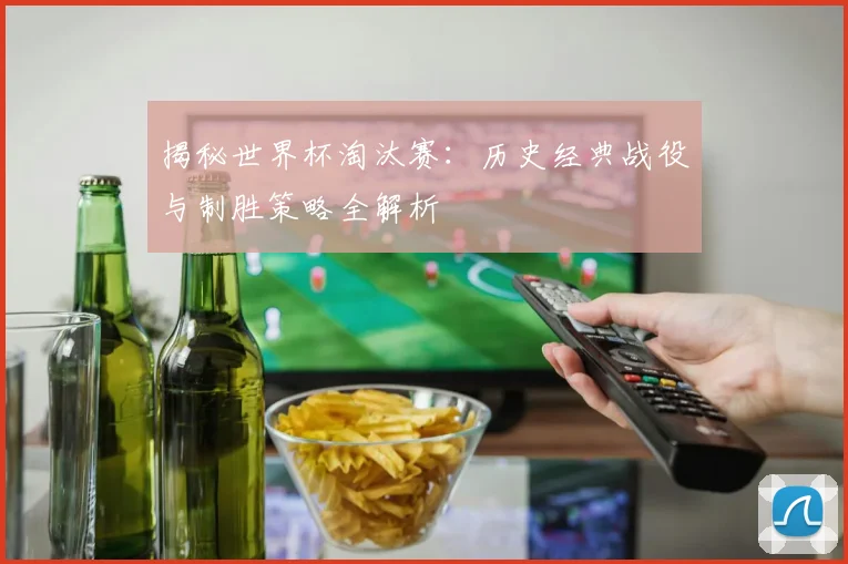 揭秘世界杯淘汰赛:历史经典战役与制胜策略全解析