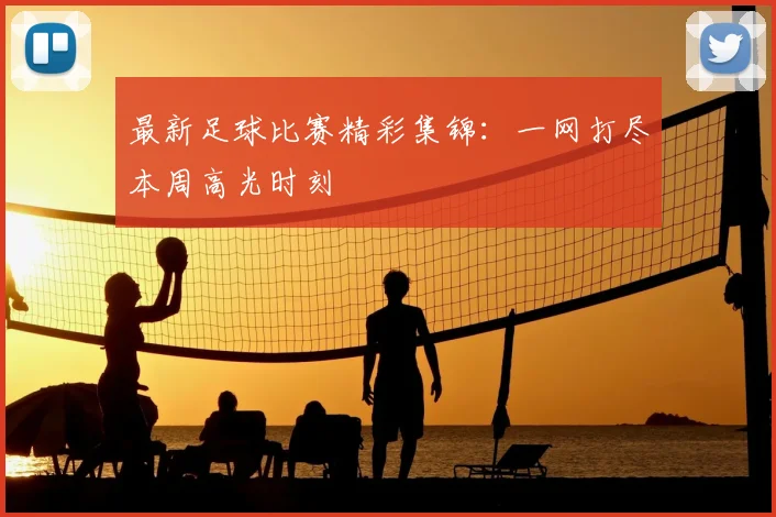 最新足球比赛精彩集锦:一网打尽本周高光时刻