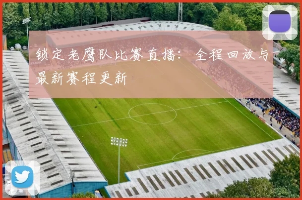 锁定老鹰队比赛直播:全程回放与最新赛程更新