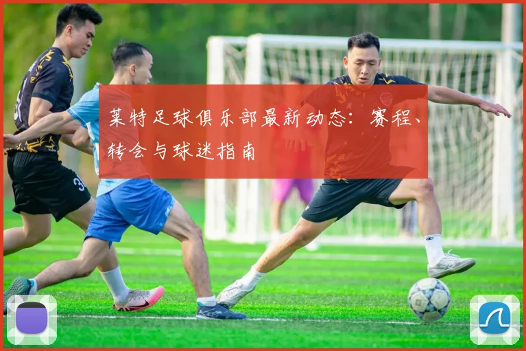 莱特足球俱乐部最新动态:赛程、转会与球迷指南