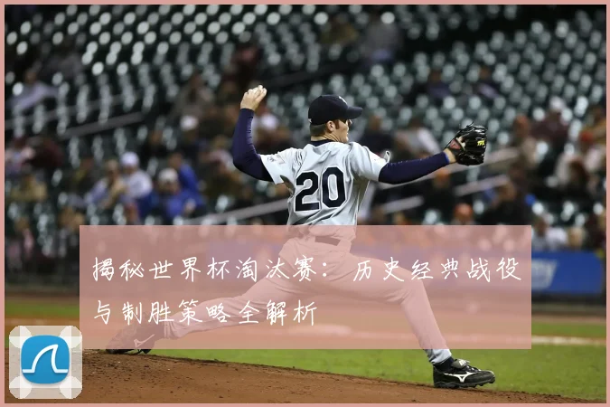 揭秘世界杯淘汰赛:历史经典战役与制胜策略全解析