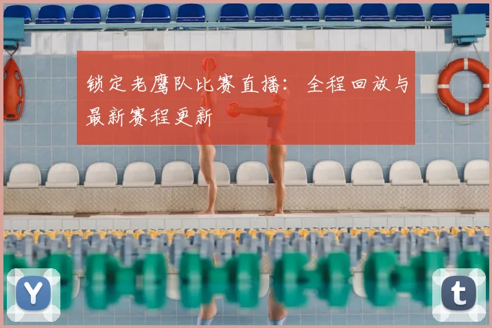 锁定老鹰队比赛直播:全程回放与最新赛程更新