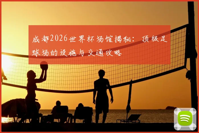 成都2026世界杯场馆揭秘:顶级足球场的设施与交通攻略
