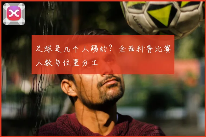 足球是几个人踢的?全面科普比赛人数与位置分工